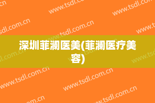 深圳菲澜医美(菲澜医疗美容)
