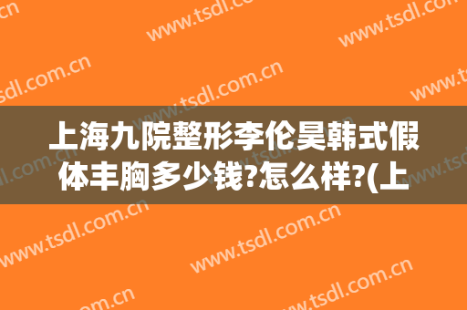 上海九院整形李伦昊韩式假体丰胸多少钱?怎么样?(上海九院做假体隆鼻要多少钱)