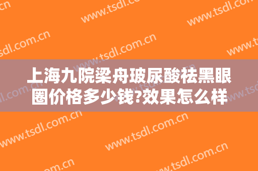 上海九院梁舟玻尿酸祛黑眼圈价格多少钱?效果怎么样?