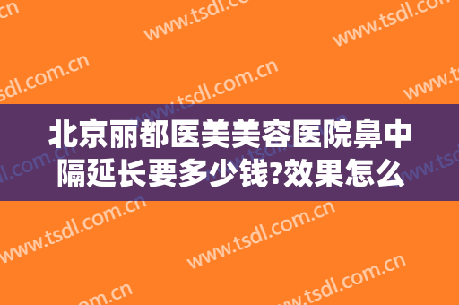 北京丽都医美美容医院鼻中隔延长要多少钱?效果怎么样?(北京做鼻中隔手术多少钱)