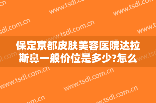 保定京都皮肤美容医院达拉斯鼻一般价位是多少?怎么样?