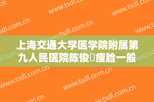 上海交通大学医学院附属第九人民医院陈俊曌瘦脸一般价位是多少钱?怎么样?