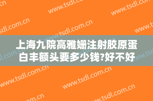 上海九院高雅姗注射胶原蛋白丰额头要多少钱?好不好?