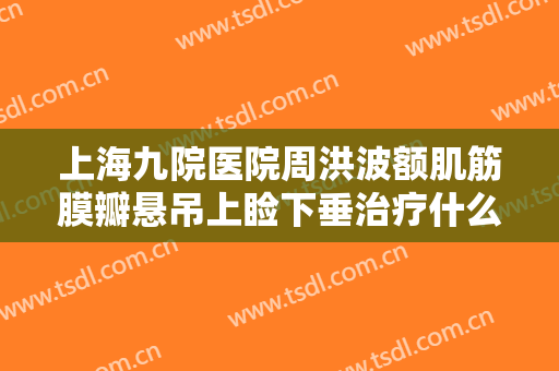 上海九院医院周洪波额肌筋膜瓣悬吊上睑下垂治疗什么价格?需要多久恢复?