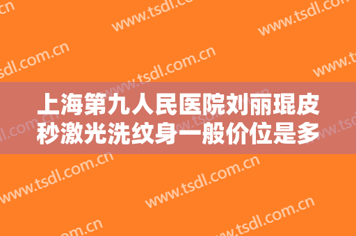 上海第九人民医院刘丽琨皮秒激光洗纹身一般价位是多少?好不好?