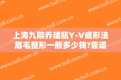 上海九院乔建瓯Y-V成形法眉毛整形一般多少钱?靠谱吗?