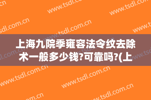 上海九院季雍容法令纹去除术一般多少钱?可靠吗?(上海九院有没有消除法令纹的)