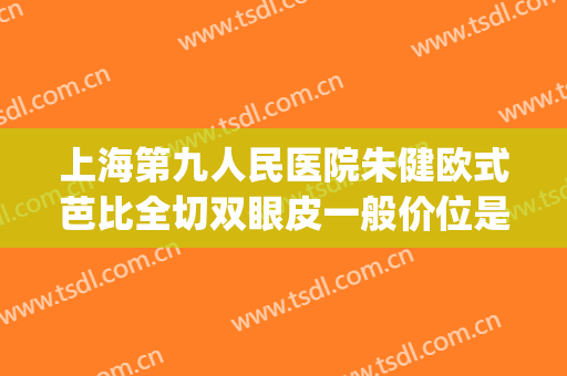上海第九人民医院朱健欧式芭比全切双眼皮一般价位是多少?贵不贵?(上海第九整形美容医院做双眼皮多少钱)