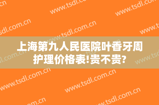 上海第九人民医院叶香牙周护理价格表!贵不贵?