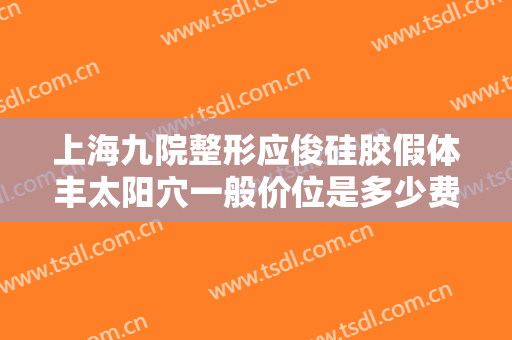 上海九院整形应俊硅胶假体丰太阳穴一般价位是多少费用?靠谱吗?