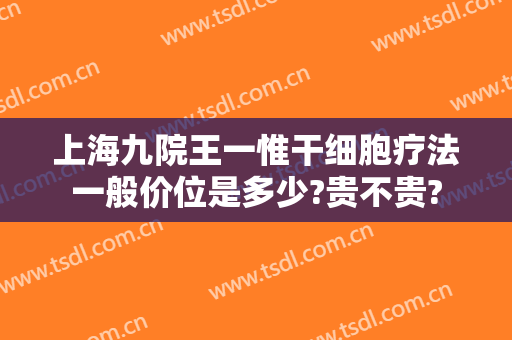 上海九院王一惟干细胞疗法一般价位是多少?贵不贵?