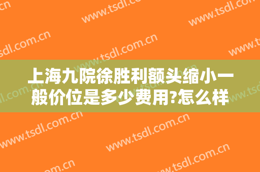 上海九院徐胜利额头缩小一般价位是多少费用?怎么样?