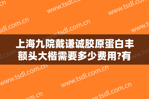 上海九院戴谦诚胶原蛋白丰额头大楷需要多少费用?有哪些优势?