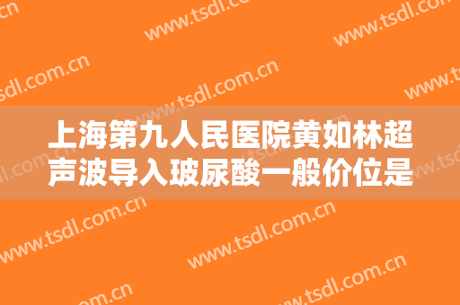 上海第九人民医院黄如林超声波导入玻尿酸一般价位是多少?可靠吗?