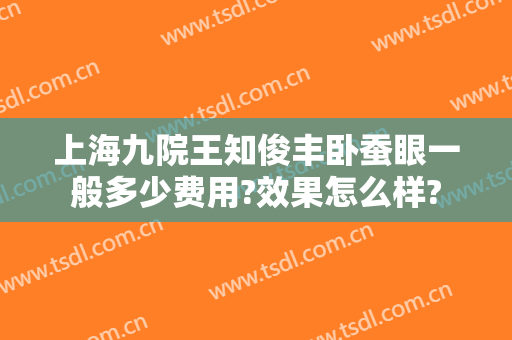 上海九院王知俊丰卧蚕眼一般多少费用?效果怎么样?