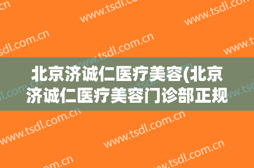 北京济诚仁医疗美容(北京济诚仁医疗美容门诊部正规吗)
