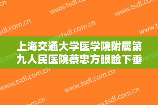 上海交通大学医学院附属第九人民医院蔡忠方眼睑下垂矫正一般多少钱?靠谱吗?
