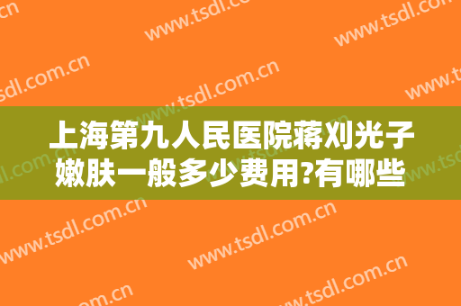 上海第九人民医院蒋刈光子嫩肤一般多少费用?有哪些优势?