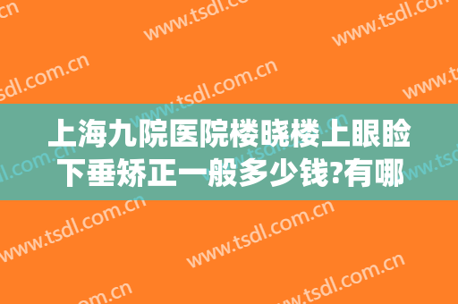 上海九院医院楼晓楼上眼睑下垂矫正一般多少钱?有哪些优势?(上海九院上睑下垂手术多少钱)