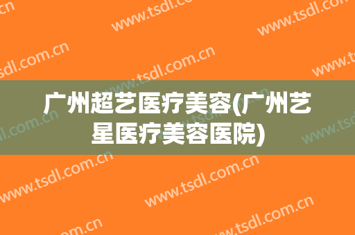 广州超艺医疗美容(广州艺星医疗美容医院)