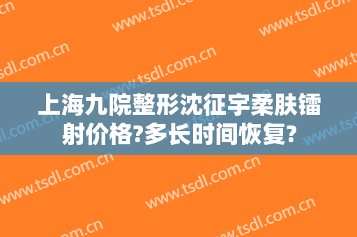 上海九院整形沈征宇柔肤镭射价格?多长时间恢复?