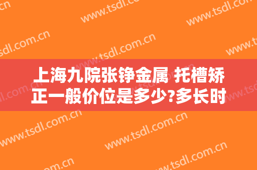 上海九院张铮金属 托槽矫正一般价位是多少?多长时间恢复?