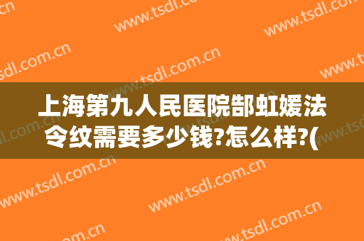 上海第九人民医院郜虹媛法令纹需要多少钱?怎么样?(上海九院做法令纹多少钱)