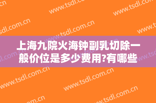 上海九院火海钟副乳切除一般价位是多少费用?有哪些优势?