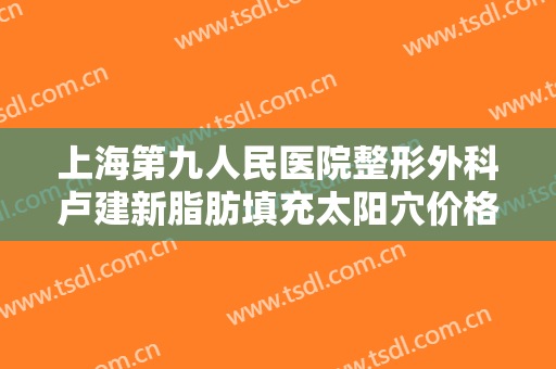 上海第九人民医院整形外科卢建新脂肪填充太阳穴价格表!效果怎么样?