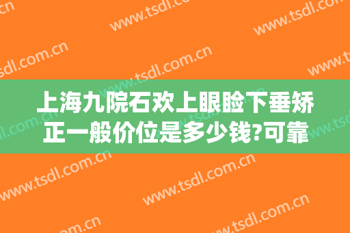 上海九院石欢上眼睑下垂矫正一般价位是多少钱?可靠吗?(上眼睑下垂治疗费用)