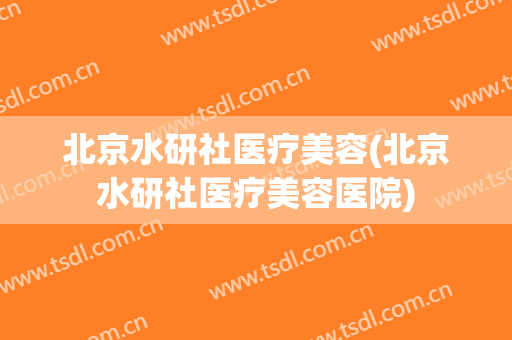 北京水研社医疗美容(北京水研社医疗美容医院)