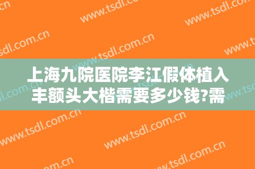 上海九院医院李江假体植入丰额头大楷需要多少钱?需要多久恢复?