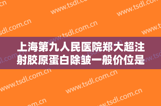 上海第九人民医院郑大超注射胶原蛋白除皱一般价位是多少费用?需要多久恢复?