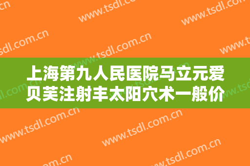 上海第九人民医院马立元爱贝芙注射丰太阳穴术一般价位是多少费用?多长时间恢复?