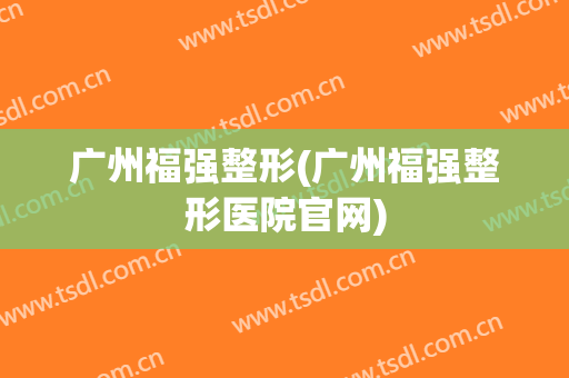 广州福强整形(广州福强整形医院官网)