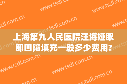 上海第九人民医院汪海娅眼部凹陷填充一般多少费用?靠谱吗?(上海九院有胶原蛋白填充泪沟么)