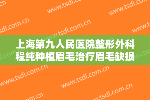 上海第九人民医院整形外科程纯种植眉毛治疗眉毛缺损多少钱?需要多久恢复?
