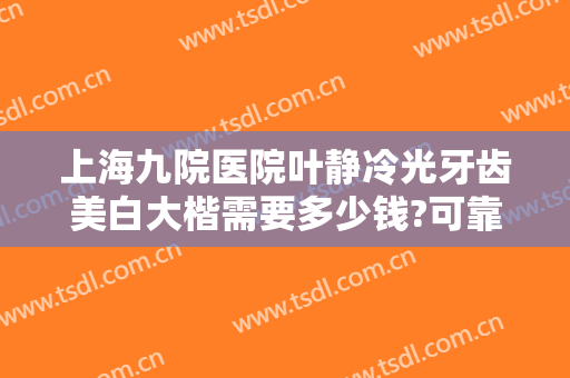 上海九院医院叶静冷光牙齿美白大楷需要多少钱?可靠吗?