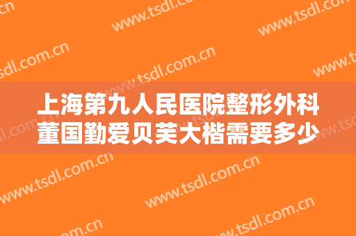 上海第九人民医院整形外科董国勤爱贝芙大楷需要多少费用?多长时间恢复?