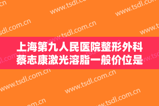 上海第九人民医院整形外科蔡志康激光溶脂一般价位是多少钱?可靠吗?