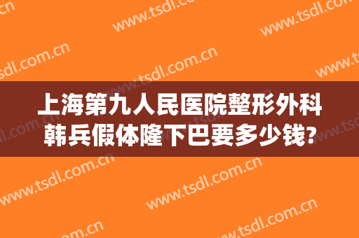 上海第九人民医院整形外科韩兵假体隆下巴要多少钱?需要多久恢复?(九院下颌骨整形手术)