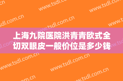 上海九院医院洪青青欧式全切双眼皮一般价位是多少钱?靠谱吗?(上海9院割双眼皮)