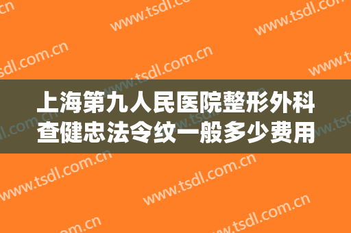 上海第九人民医院整形外科查健忠法令纹一般多少费用?怎么样?(上海九院去法令纹哪个医生好)