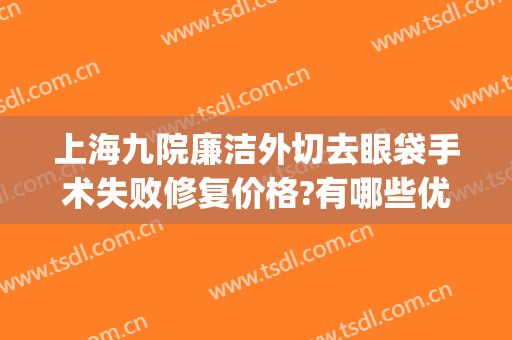 上海九院廉洁外切去眼袋手术失败修复价格?有哪些优势?(上海第九人民医院眼袋手术)
