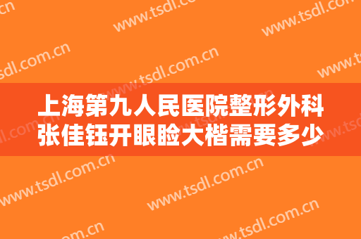 上海第九人民医院整形外科张佳钰开眼睑大楷需要多少费用?好不好?