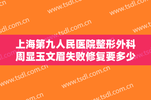上海第九人民医院整形外科周显玉文眉失败修复要多少钱?怎么样?