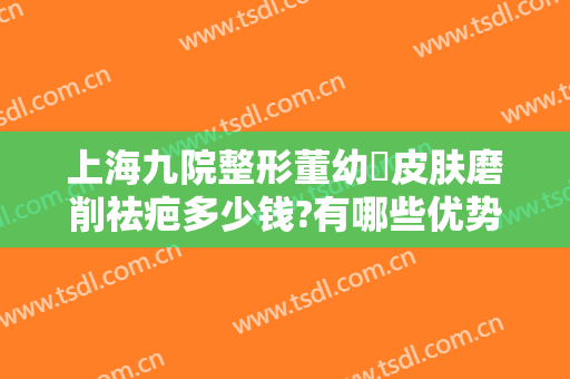 上海九院整形董幼镕皮肤磨削祛疤多少钱?有哪些优势?