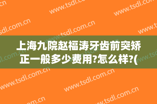 上海九院赵福涛牙齿前突矫正一般多少费用?怎么样?(上海九院牙齿矫正医生推荐)