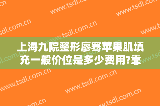 上海九院整形廖骞苹果肌填充一般价位是多少费用?靠谱吗?