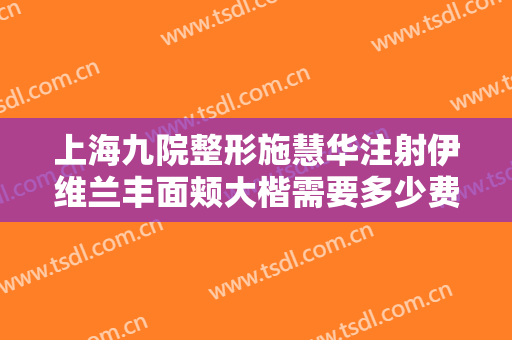 上海九院整形施慧华注射伊维兰丰面颊大楷需要多少费用?需要多久恢复?